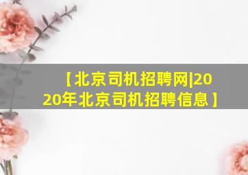 【北京司机招聘网|2020年北京司机招聘信息】